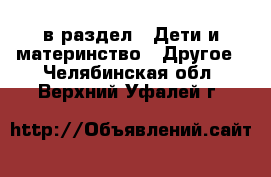  в раздел : Дети и материнство » Другое . Челябинская обл.,Верхний Уфалей г.